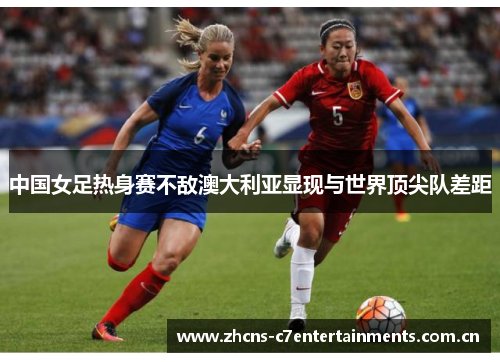 中国女足热身赛不敌澳大利亚显现与世界顶尖队差距