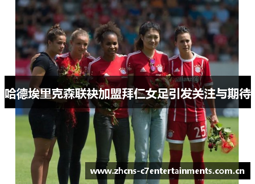 哈德埃里克森联袂加盟拜仁女足引发关注与期待