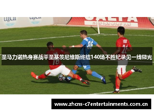 圣马力诺热身赛战平圣基茨尼维斯终结140场不胜纪录见一线微光 圣马力诺热身赛战平圣基茨尼维斯终结140场不胜纪录见一线微光