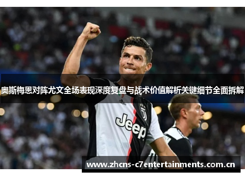 奥斯梅恩对阵尤文全场表现深度复盘与战术价值解析关键细节全面拆解