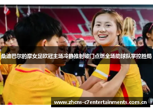 桑迪巴尔的摩女足欧冠主场冷静推射破门点燃全场助球队掌控胜局